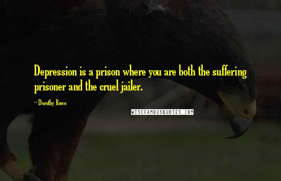 Dorothy Rowe quotes: Depression is a prison where you are both the suffering prisoner and the cruel jailer.