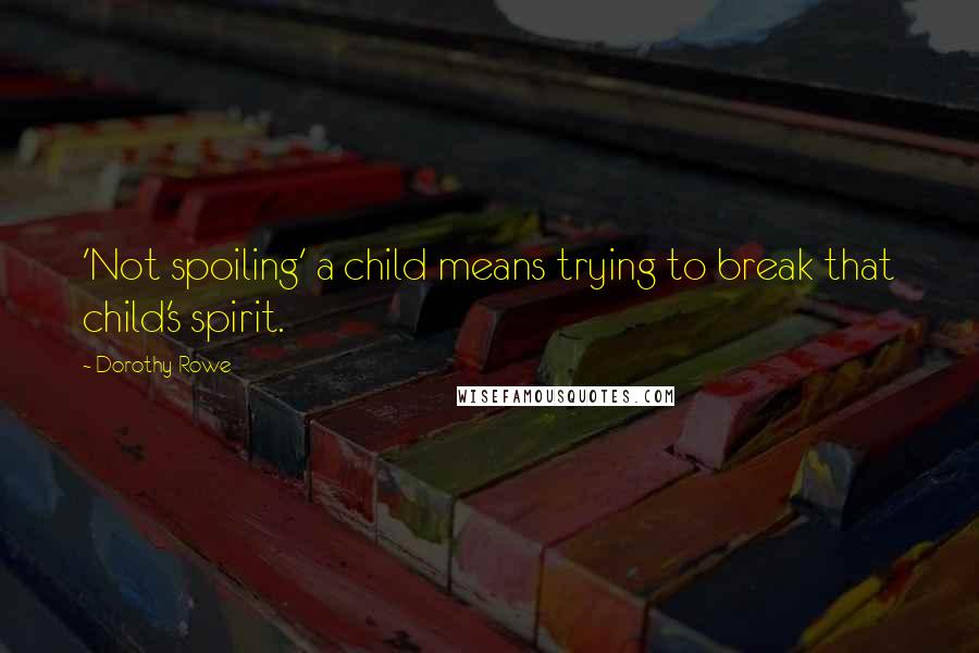 Dorothy Rowe quotes: 'Not spoiling' a child means trying to break that child's spirit. Dorothy Rowe quotes: 'Not spoiling' a child means trying to break that child's spirit.