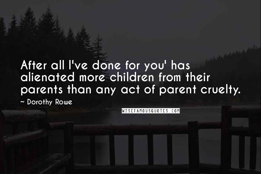 Dorothy Rowe quotes: After all I've done for you' has alienated more children from their parents than any act of parent cruelty. Dorothy Rowe quotes: After all I've done for you' has alienated more children from their parents than any act of parent cruelty.