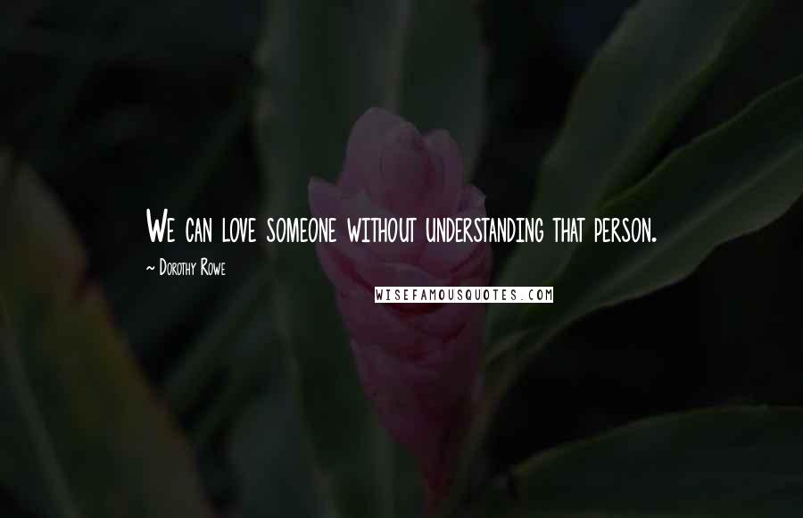 Dorothy Rowe quotes: We can love someone without understanding that person. Dorothy Rowe quotes: We can love someone without understanding that person.