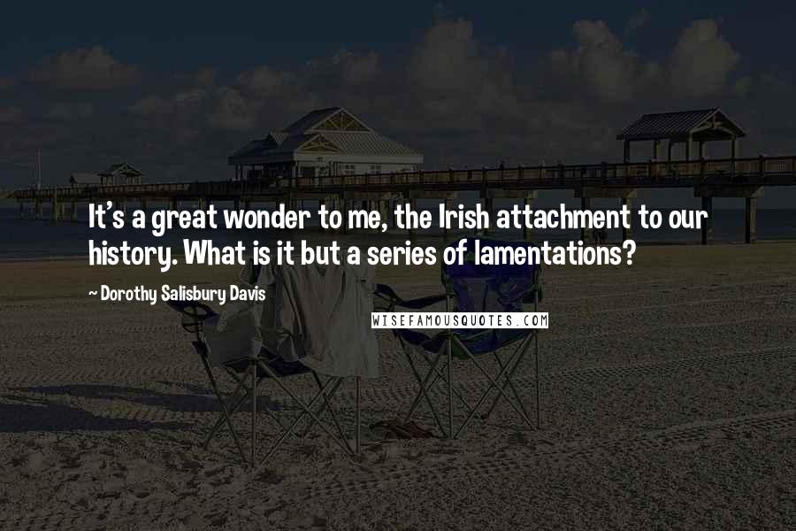 Dorothy Salisbury Davis quotes: It's a great wonder to me, the Irish attachment to our history. What is it but a series of lamentations?