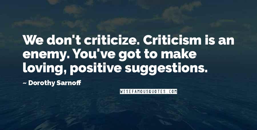 Dorothy Sarnoff quotes: We don't criticize. Criticism is an enemy. You've got to make loving, positive suggestions.