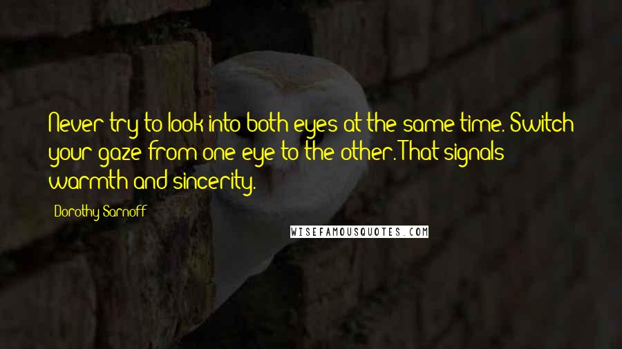 Dorothy Sarnoff quotes: Never try to look into both eyes at the same time. Switch your gaze from one eye to the other. That signals warmth and sincerity. Dorothy Sarnoff quotes: Never try to look into both eyes at the same time. Switch your gaze from one eye to the other. That signals warmth and sincerity.