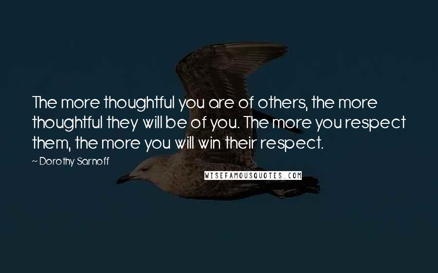 Dorothy Sarnoff quotes: The more thoughtful you are of others, the more thoughtful they will be of you. The more you respect them, the more you will win their respect. Dorothy Sarnoff quotes: The more thoughtful you are of others, the more thoughtful they will be of you. The more you respect them, the more you will win their respect.
