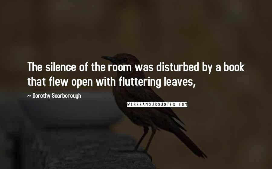 Dorothy Scarborough quotes: The silence of the room was disturbed by a book that flew open with fluttering leaves,