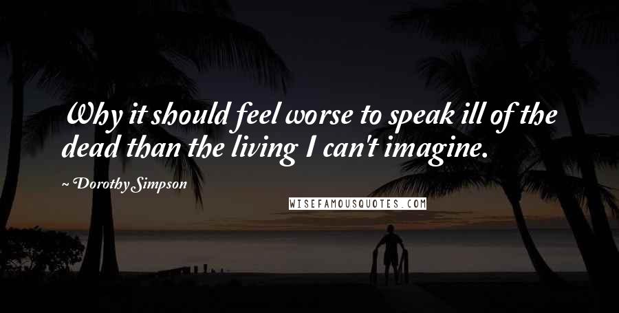 Dorothy Simpson quotes: Why it should feel worse to speak ill of the dead than the living I can't imagine.