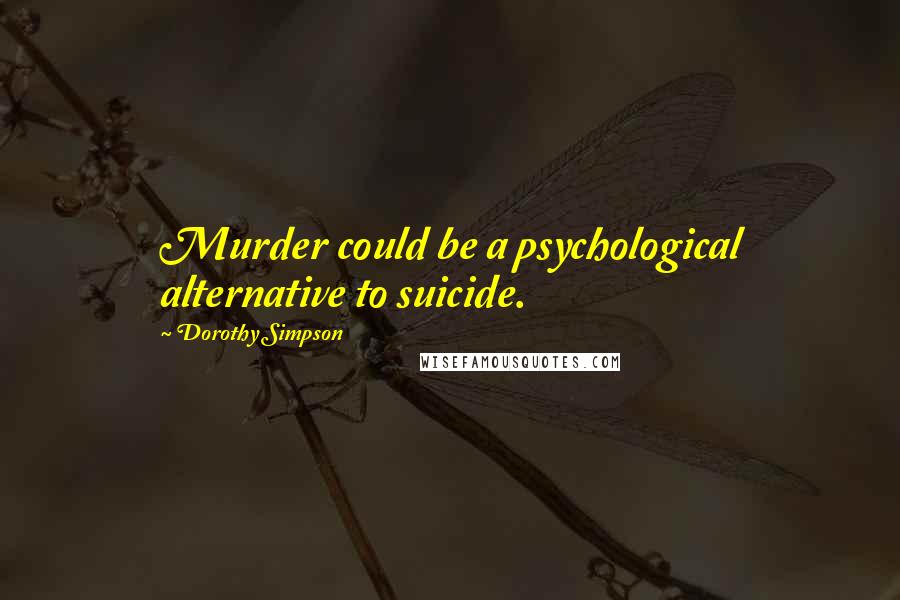 Dorothy Simpson quotes: Murder could be a psychological alternative to suicide.