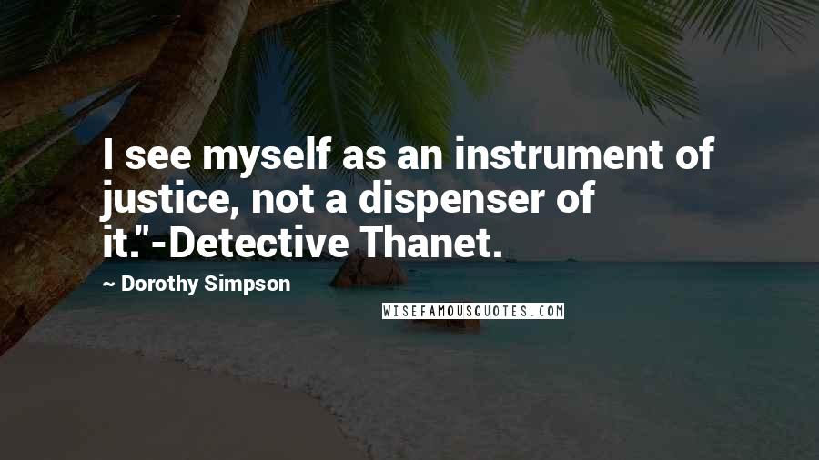 Dorothy Simpson quotes: I see myself as an instrument of justice, not a dispenser of it."-Detective Thanet.