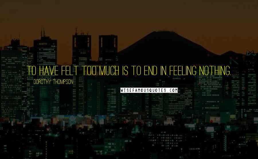 Dorothy Thompson quotes: To have felt too much is to end in feeling nothing.