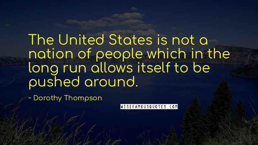Dorothy Thompson quotes: The United States is not a nation of people which in the long run allows itself to be pushed around. Dorothy Thompson quotes: The United States is not a nation of people which in the long run allows itself to be pushed around.