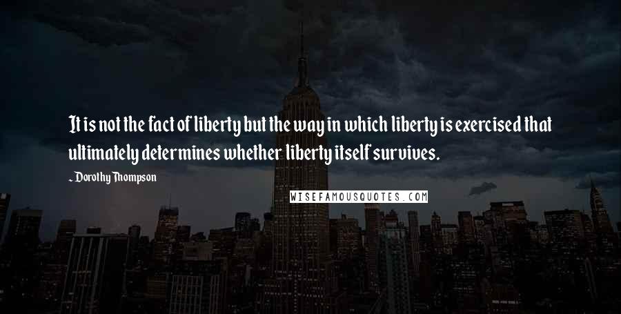 Dorothy Thompson quotes: It is not the fact of liberty but the way in which liberty is exercised that ultimately determines whether liberty itself survives. Dorothy Thompson quotes: It is not the fact of liberty but the way in which liberty is exercised that ultimately determines whether liberty itself survives.