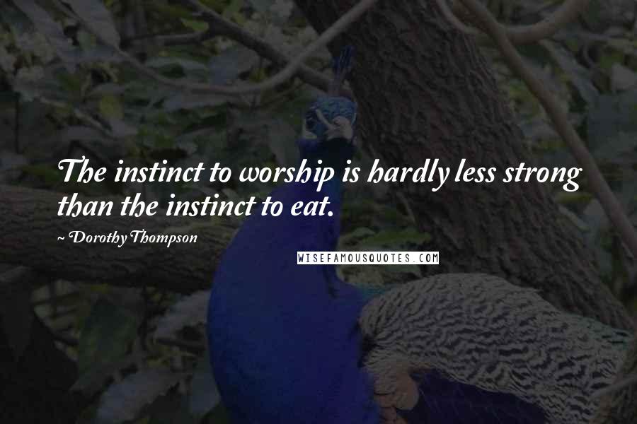 Dorothy Thompson quotes: The instinct to worship is hardly less strong than the instinct to eat.