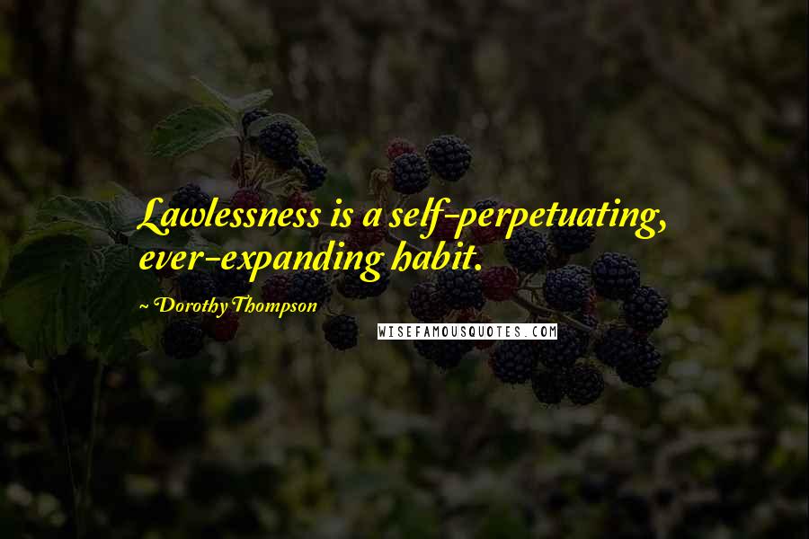 Dorothy Thompson quotes: Lawlessness is a self-perpetuating, ever-expanding habit.