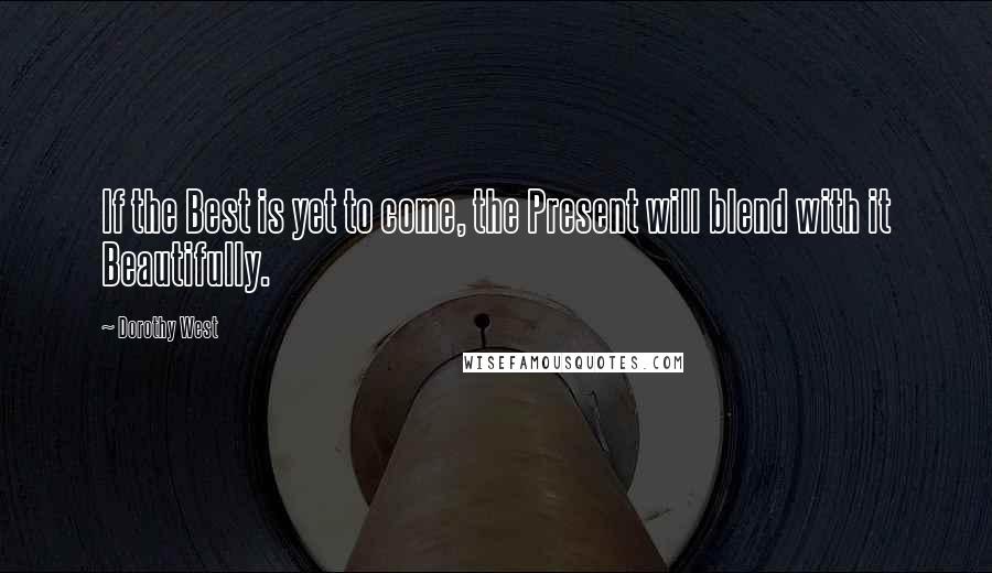 Dorothy West quotes: If the Best is yet to come, the Present will blend with it Beautifully.