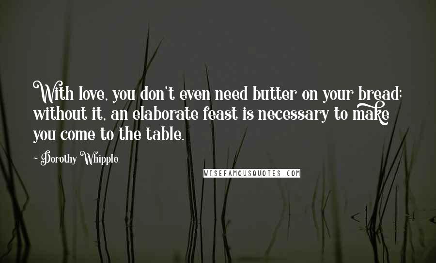 Dorothy Whipple quotes: With love, you don't even need butter on your bread; without it, an elaborate feast is necessary to make you come to the table. Dorothy Whipple quotes: With love, you don't even need butter on your bread; without it, an elaborate feast is necessary to make you come to the table.