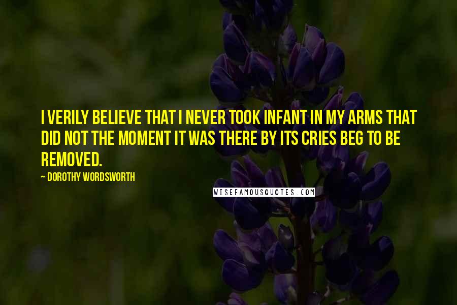 Dorothy Wordsworth quotes: I verily believe that I never took infant in my arms that did not the moment it was there by its cries beg to be removed.