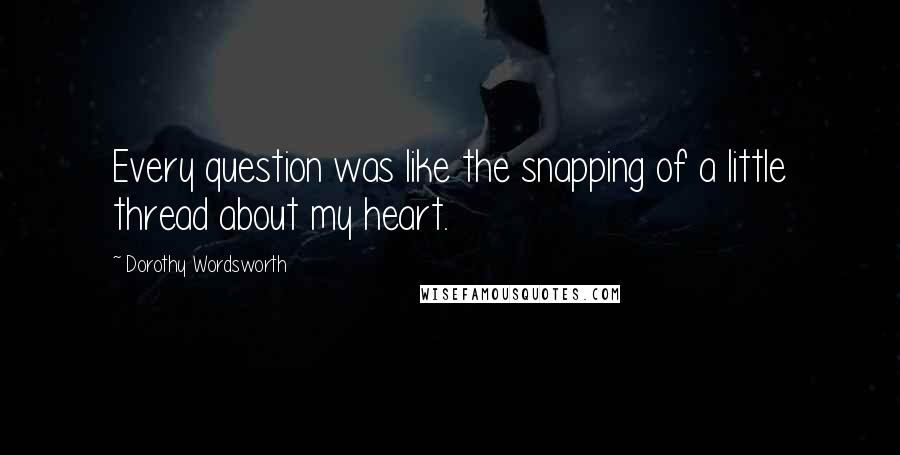 Dorothy Wordsworth quotes: Every question was like the snapping of a little thread about my heart.