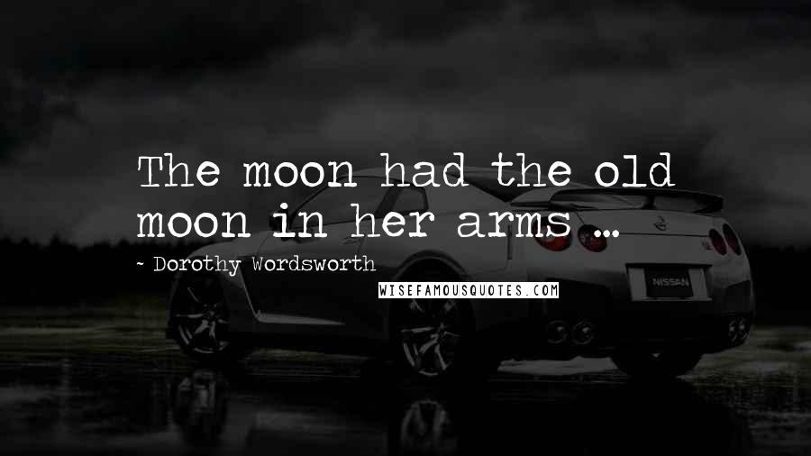 Dorothy Wordsworth quotes: The moon had the old moon in her arms ...