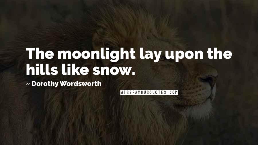 Dorothy Wordsworth quotes: The moonlight lay upon the hills like snow.