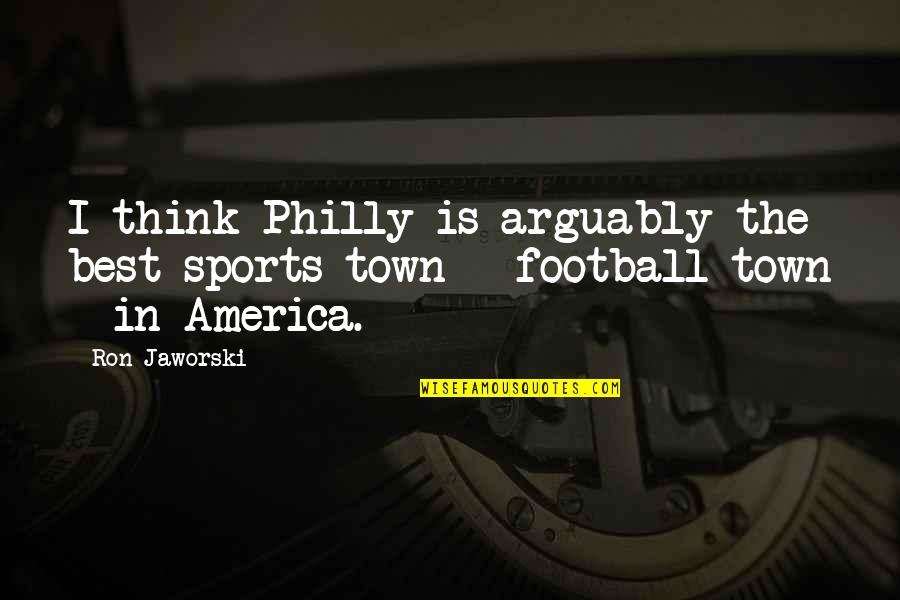 Dorrians Ny Quotes By Ron Jaworski: I think Philly is arguably the best sports