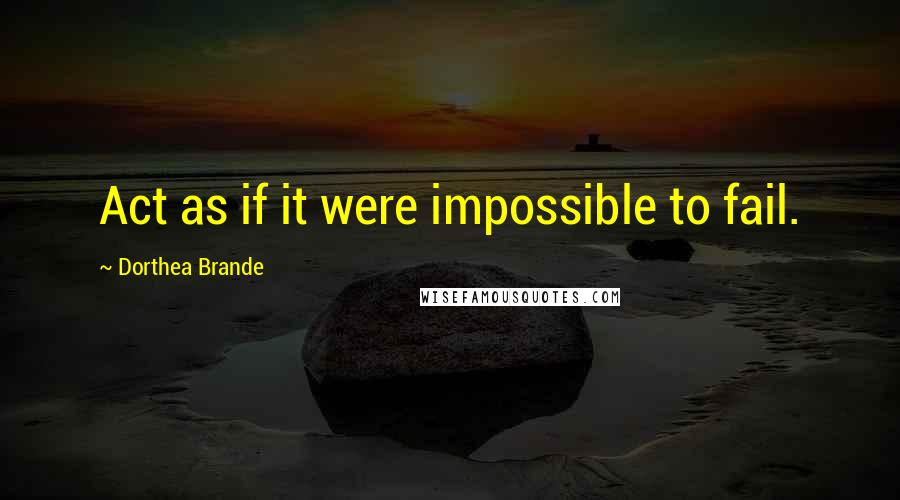 Dorthea Brande quotes: Act as if it were impossible to fail.