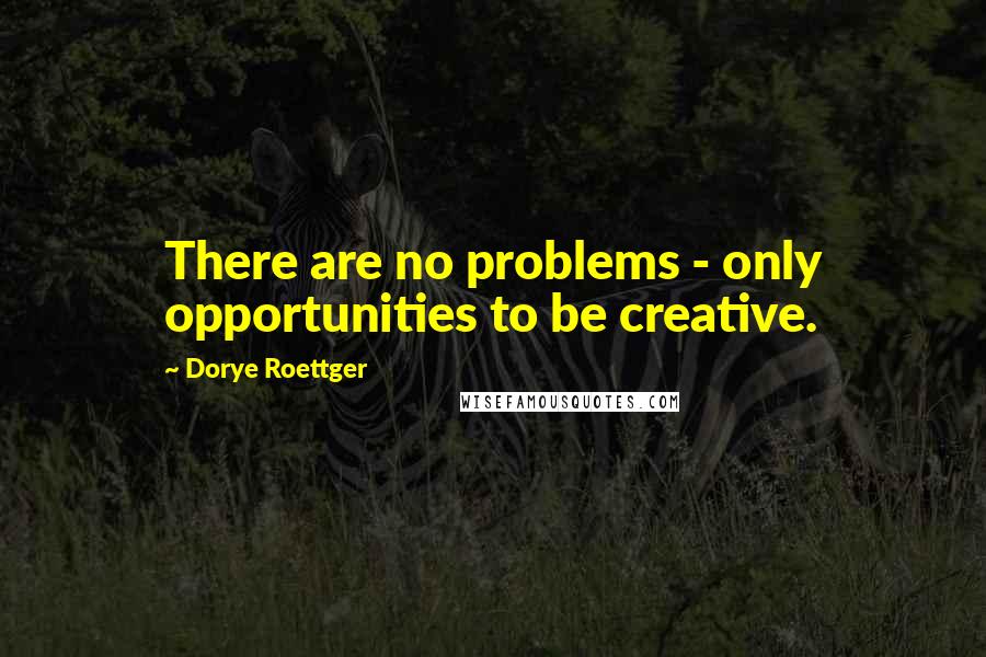 Dorye Roettger quotes: There are no problems - only opportunities to be creative.