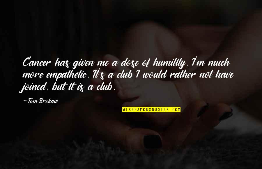 Dose Quotes By Tom Brokaw: Cancer has given me a dose of humility. Dose Quotes By Tom Brokaw: Cancer has given me a dose of humility.