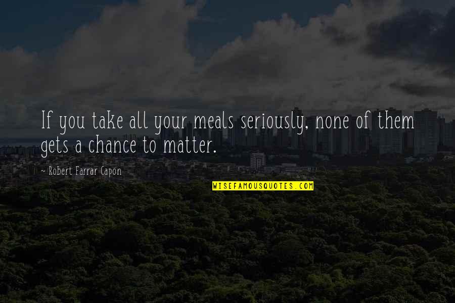 Dosed Quotes By Robert Farrar Capon: If you take all your meals seriously, none