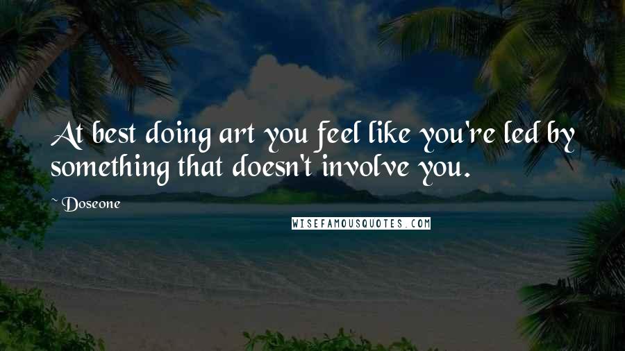 Doseone quotes: At best doing art you feel like you're led by something that doesn't involve you.