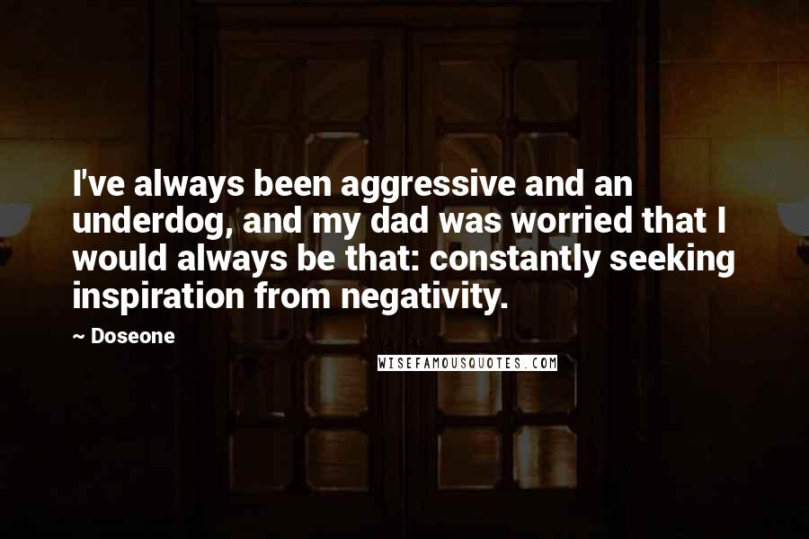 Doseone quotes: I've always been aggressive and an underdog, and my dad was worried that I would always be that: constantly seeking inspiration from negativity.