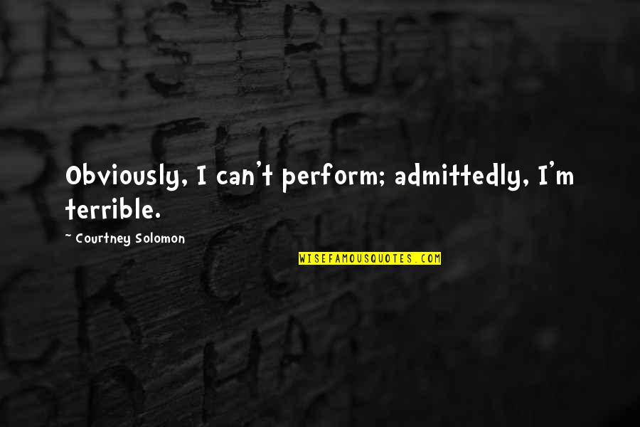 Dossani Studio Quotes By Courtney Solomon: Obviously, I can't perform; admittedly, I'm terrible. Dossani Studio Quotes By Courtney Solomon: Obviously, I can't perform; admittedly, I'm terrible.