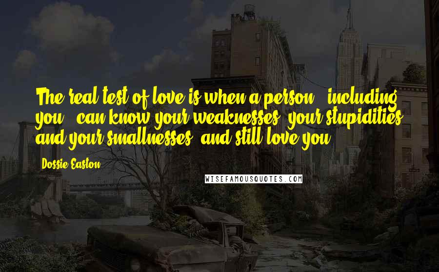 Dossie Easton quotes: The real test of love is when a person - including you - can know your weaknesses, your stupidities and your smallnesses, and still love you. Dossie Easton quotes: The real test of love is when a person - including you - can know your weaknesses, your stupidities and your smallnesses, and still love you.