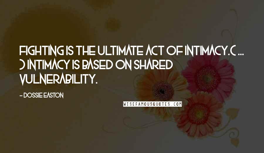 Dossie Easton quotes: Fighting is the ultimate act of intimacy.( ... ) Intimacy is based on shared vulnerability.