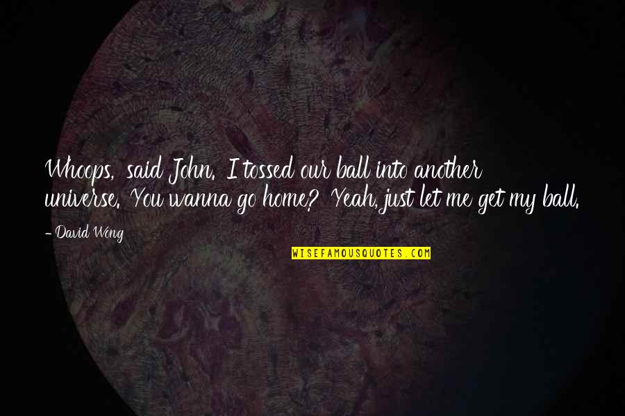 Dosti Me Dhoka Quotes By David Wong: Whoops,' said John. 'I tossed our ball into Dosti Me Dhoka Quotes By David Wong: Whoops,' said John. 'I tossed our ball into