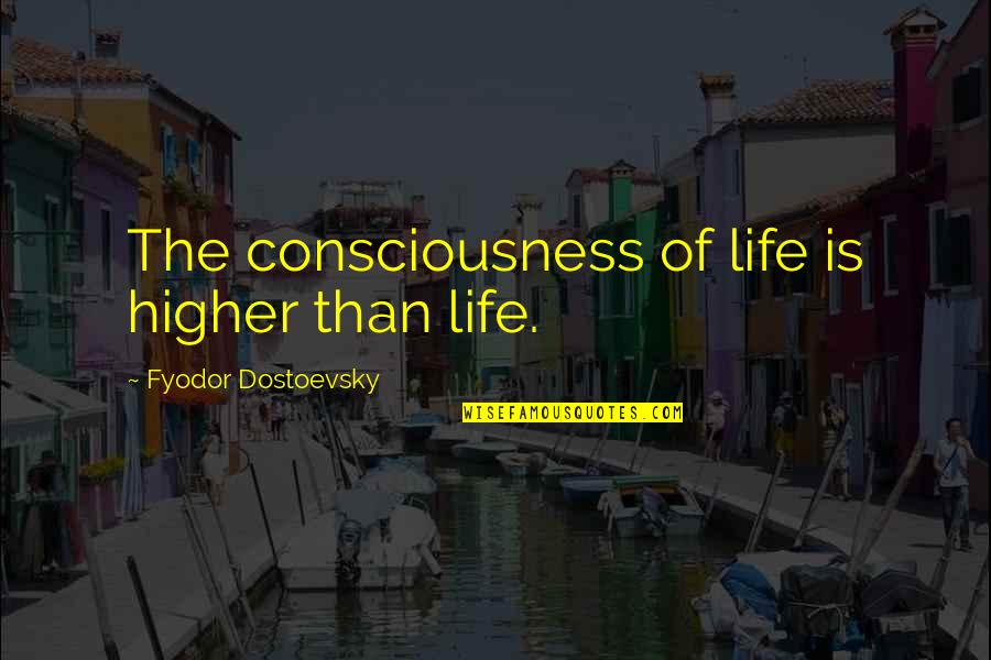 Dostoevsky's Quotes By Fyodor Dostoevsky: The consciousness of life is higher than life.