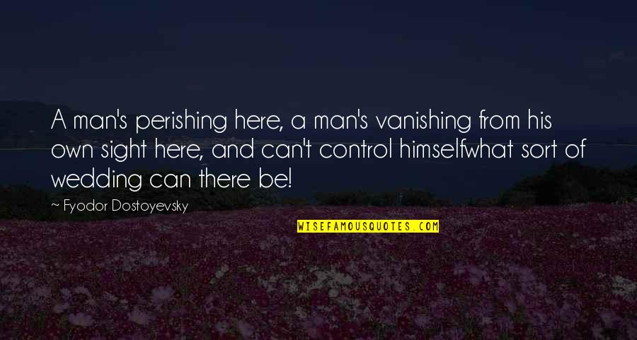 Dostoyevsky's Quotes By Fyodor Dostoyevsky: A man's perishing here, a man's vanishing from