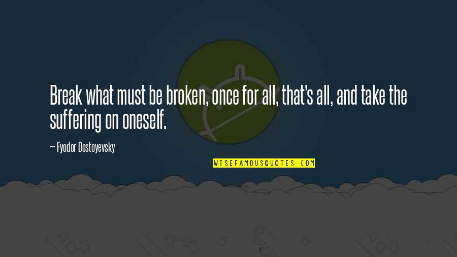Dostoyevsky's Quotes By Fyodor Dostoyevsky: Break what must be broken, once for all,