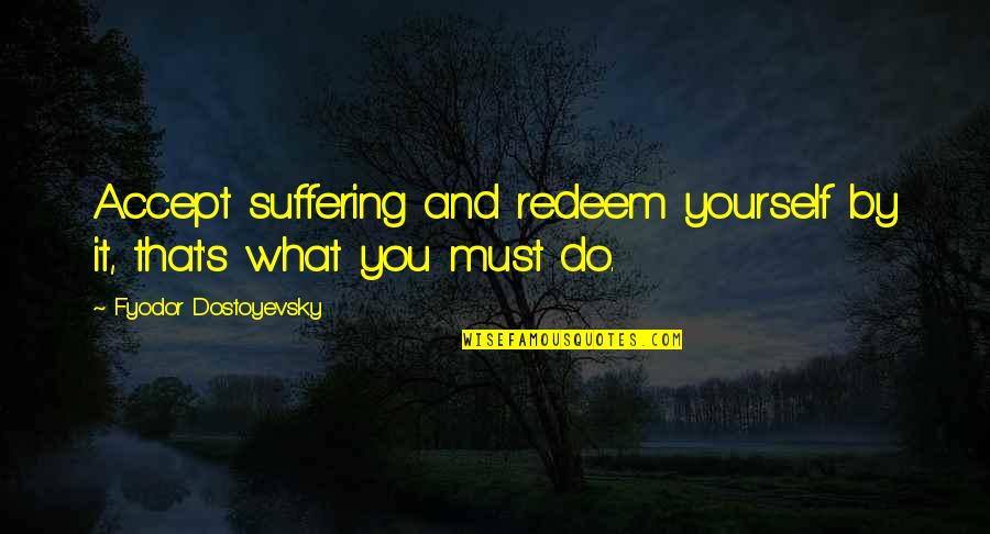 Dostoyevsky's Quotes By Fyodor Dostoyevsky: Accept suffering and redeem yourself by it, that's