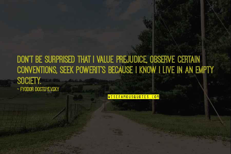 Dostoyevsky's Quotes By Fyodor Dostoyevsky: Don't be surprised that I value prejudice, observe