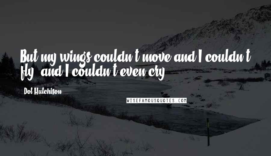 Dot Hutchison quotes: But my wings couldn't move and I couldn't fly, and I couldn't even cry.
