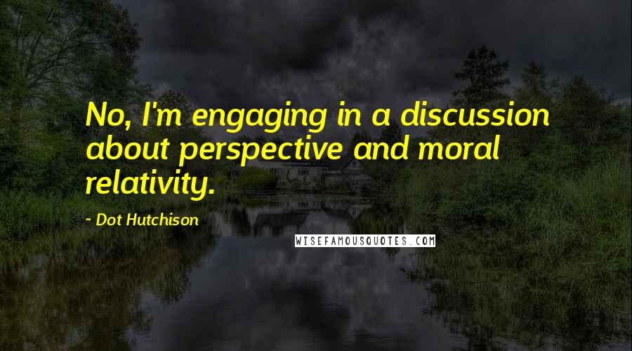 Dot Hutchison quotes: No, I'm engaging in a discussion about perspective and moral relativity.