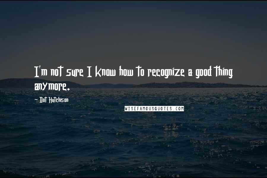 Dot Hutchison quotes: I'm not sure I know how to recognize a good thing anymore.