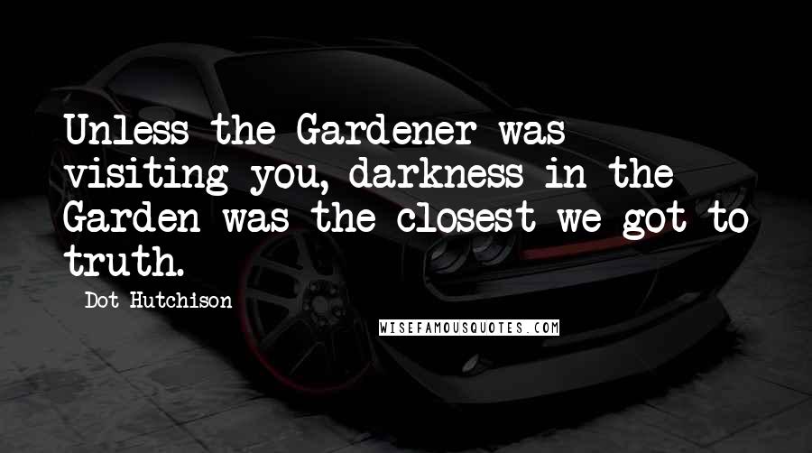 Dot Hutchison quotes: Unless the Gardener was visiting you, darkness in the Garden was the closest we got to truth.