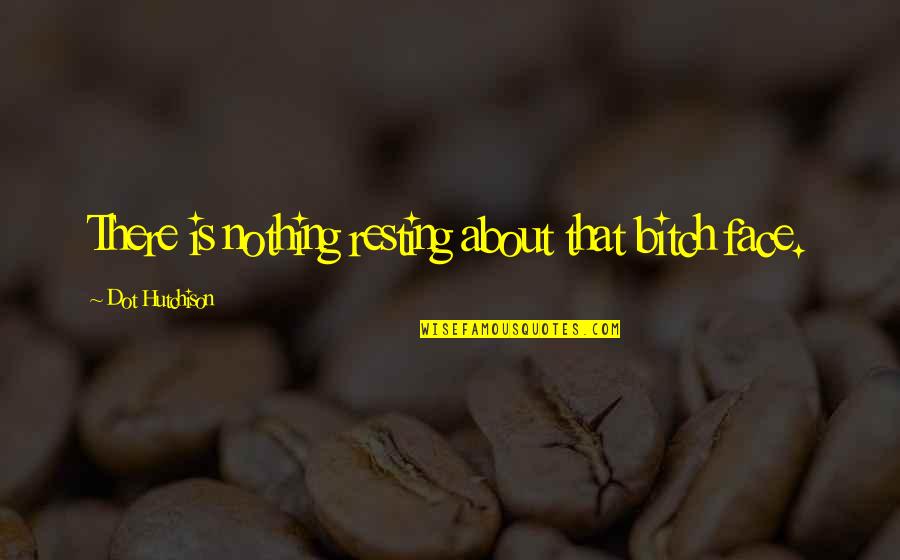 Dot Quotes By Dot Hutchison: There is nothing resting about that bitch face. Dot Quotes By Dot Hutchison: There is nothing resting about that bitch face.