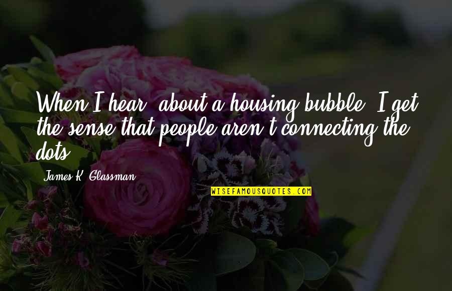 Dots Quotes By James K. Glassman: When I hear [about a housing bubble] I