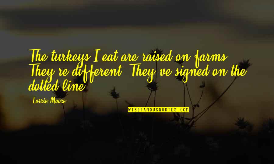 Dotted Quotes By Lorrie Moore: The turkeys I eat are raised on farms. Dotted Quotes By Lorrie Moore: The turkeys I eat are raised on farms.