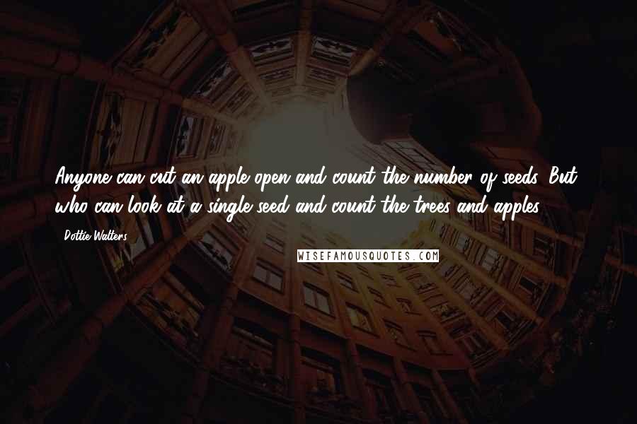 Dottie Walters quotes: Anyone can cut an apple open and count the number of seeds. But, who can look at a single seed and count the trees and apples?