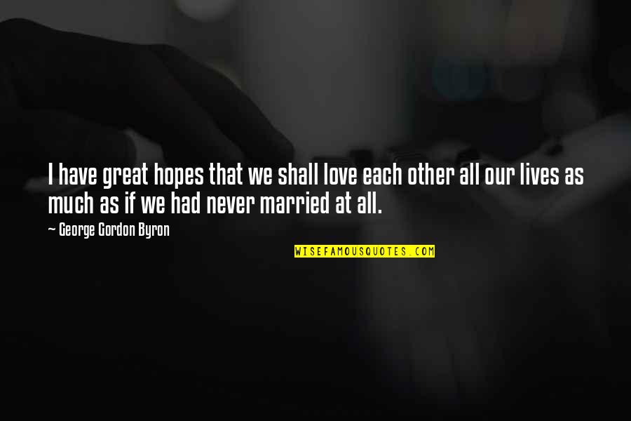 Dottori Senza Quotes By George Gordon Byron: I have great hopes that we shall love Dottori Senza Quotes By George Gordon Byron: I have great hopes that we shall love