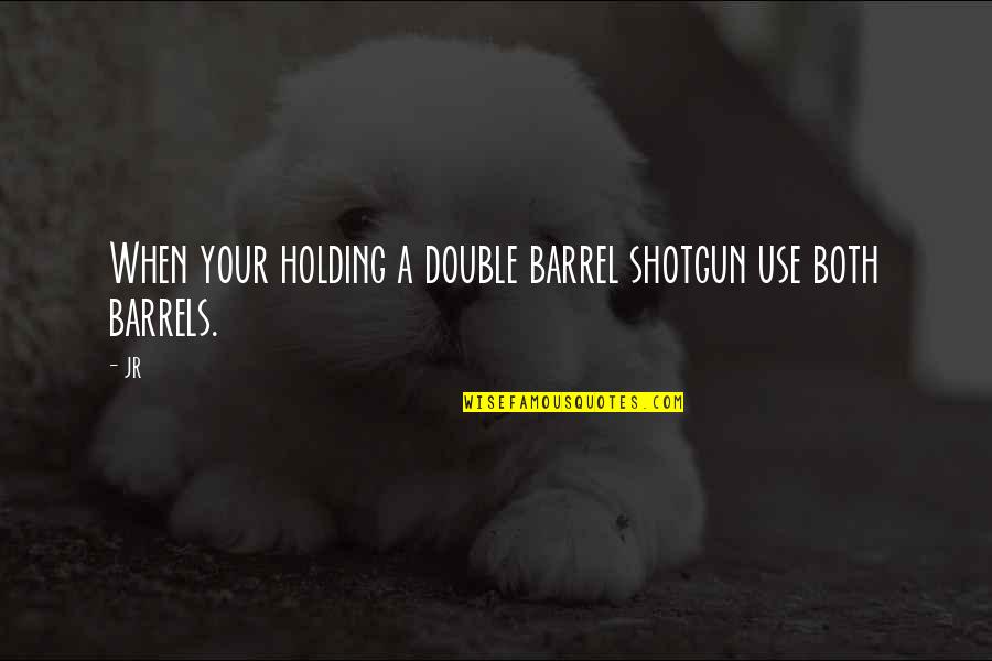 Double Barrel Shotgun Quotes By JR: When your holding a double barrel shotgun use