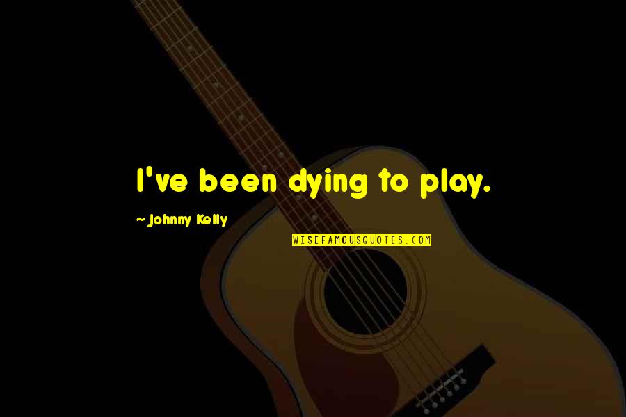 Double Block Quotes By Johnny Kelly: I've been dying to play. Double Block Quotes By Johnny Kelly: I've been dying to play.